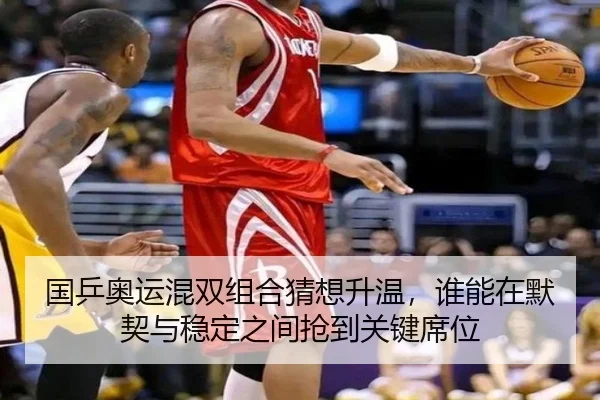 国乒奥运混双组合猜想升温，谁能在默契与稳定之间抢到关键席位