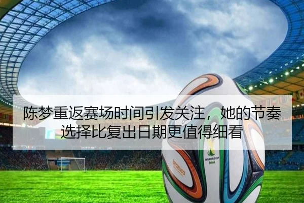 陈梦重返赛场时间引发关注，她的节奏选择比复出日期更值得细看